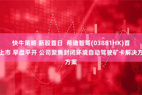 快牛策略 新股首日  希迪智驾(03881HK)首挂上市 早盘平开 公司聚焦封闭环境自动驾驶矿卡解决方案