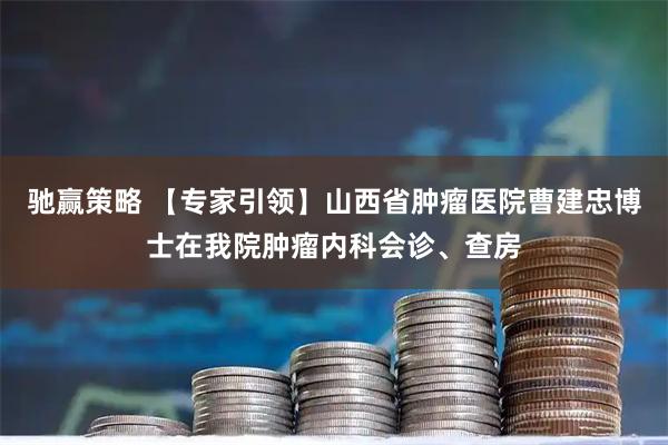 驰赢策略 【专家引领】山西省肿瘤医院曹建忠博士在我院肿瘤内科会诊、查房