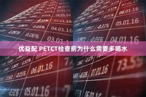 优益配 PETCT检查前为什么需要多喝水