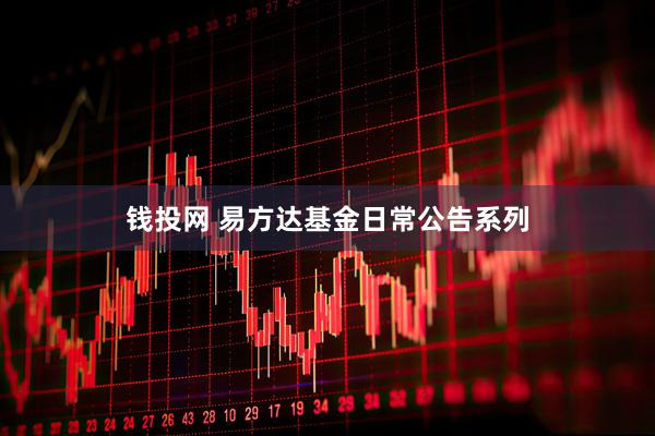 钱投网 易方达基金日常公告系列