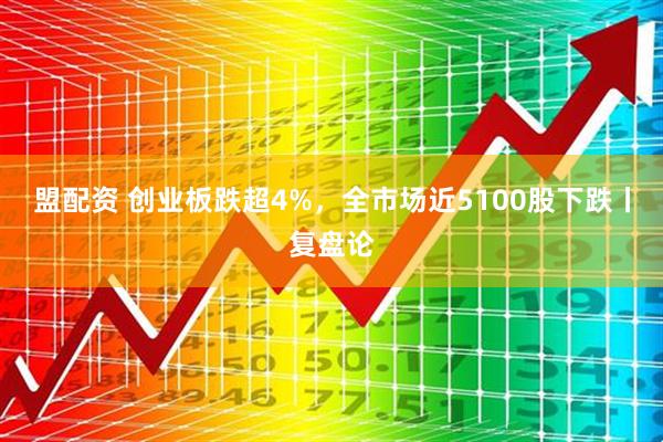 盟配资 创业板跌超4%，全市场近5100股下跌丨复盘论
