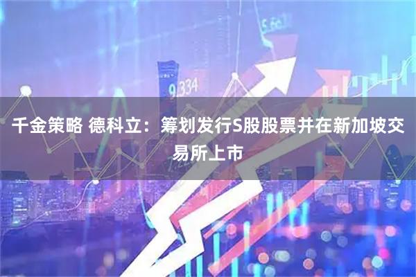 千金策略 德科立：筹划发行S股股票并在新加坡交易所上市