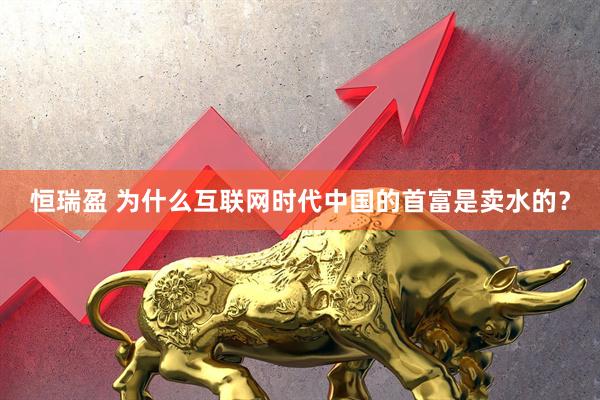 恒瑞盈 为什么互联网时代中国的首富是卖水的？