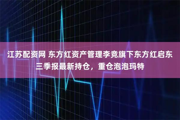 江苏配资网 东方红资产管理李竞旗下东方红启东三季报最新持仓，重仓泡泡玛特