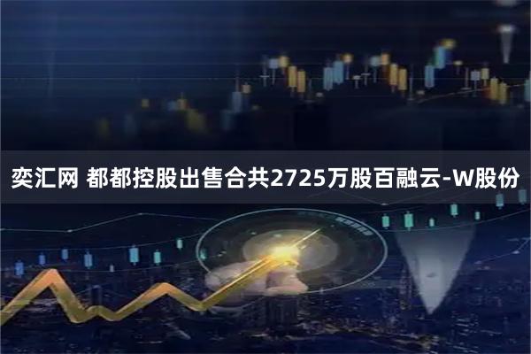 奕汇网 都都控股出售合共2725万股百融云-W股份