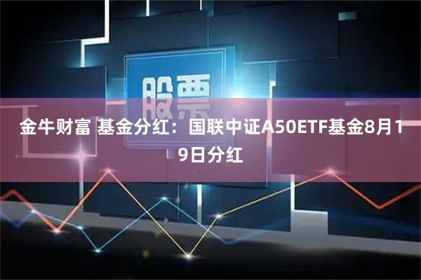 金牛财富 基金分红:国联中证A50ETF基金8月19日分红