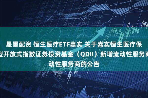 星星配资 恒生医疗ETF嘉实 关于嘉实恒生医疗保健交易型开放式指数证券投资基金(QDII)新增流动性服务商的公告