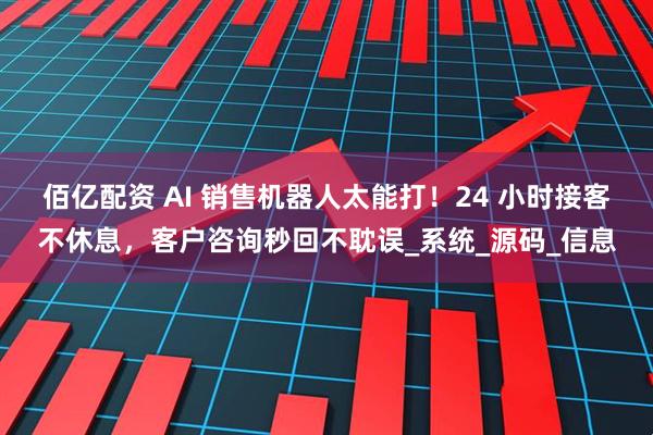 佰亿配资 AI 销售机器人太能打！24 小时接客不休息，客户咨询秒回不耽误_系统_源码_信息
