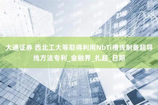 大通证券 西北工大等取得利用NbTi槽线制备超导线方法专利_金融界_扎超_日期