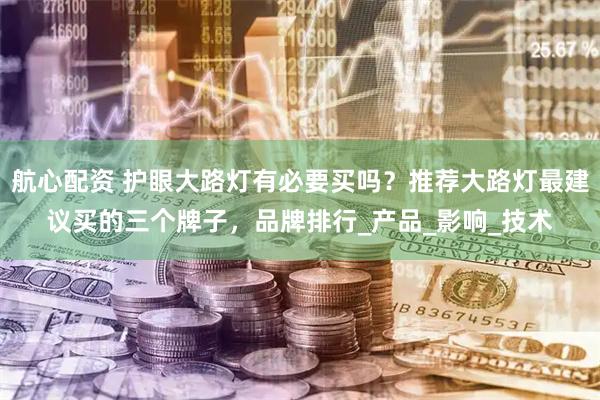 航心配资 护眼大路灯有必要买吗？推荐大路灯最建议买的三个牌子，品牌排行_产品_影响_技术