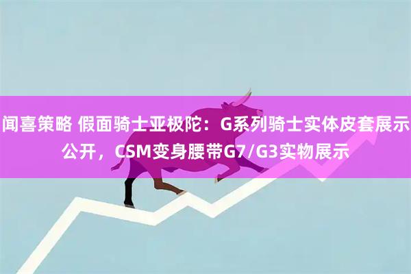 闻喜策略 假面骑士亚极陀:G系列骑士实体皮套展示公开,CSM变身腰带G7/G3实物展示